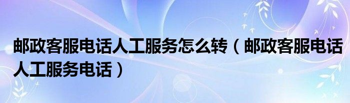 邮政客服电话人工服务怎么转（邮政客服电话人工服务电话）