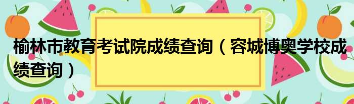 榆林市教育考试院成绩查询（容城博奥学校成绩查询）