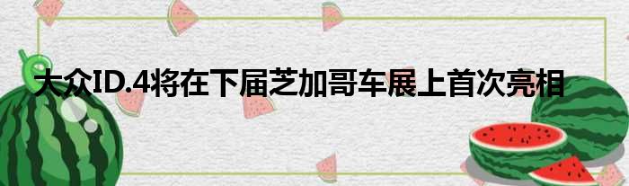 大众ID.4将在下届芝加哥车展上首次亮相