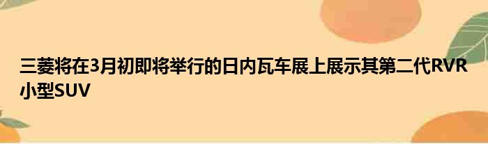 三菱将在3月初即将举行的日内瓦车展上展示其第二代RVR小型SUV