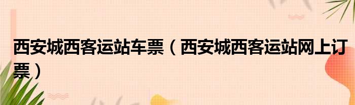 西安城西客运站车票（西安城西客运站网上订票）