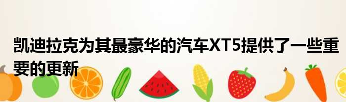 凯迪拉克为其最豪华的汽车XT5提供了一些重要的更新