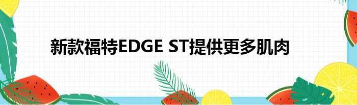 新款福特EDGE ST提供更多肌肉