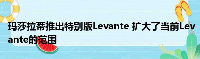 玛莎拉蒂推出特别版Levante 扩大了当前Levante的范围