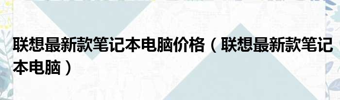 联想最新款笔记本电脑价格（联想最新款笔记本电脑）