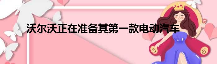 沃尔沃正在准备其第一款电动汽车