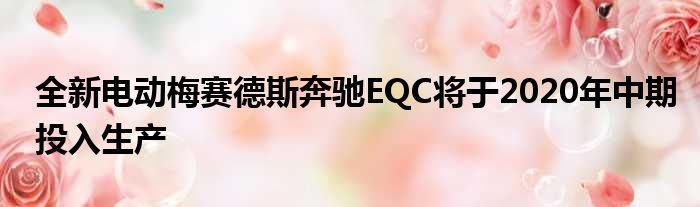 全新电动梅赛德斯奔驰EQC将于2020年中期投入生产