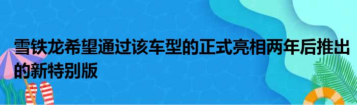 雪铁龙希望通过该车型的正式亮相两年后推出的新特别版