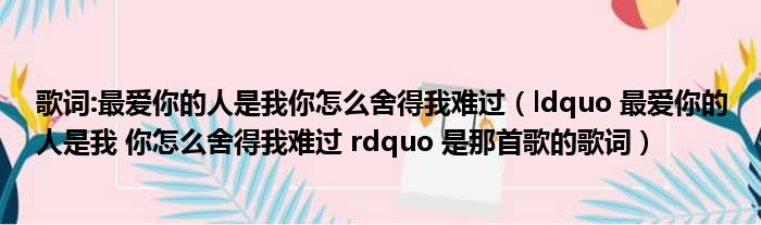 歌词:最爱你的人是我你怎么舍得我难过（ldquo 最爱你的人是我 你怎么舍得我难过 rdquo 是那首歌的歌词）