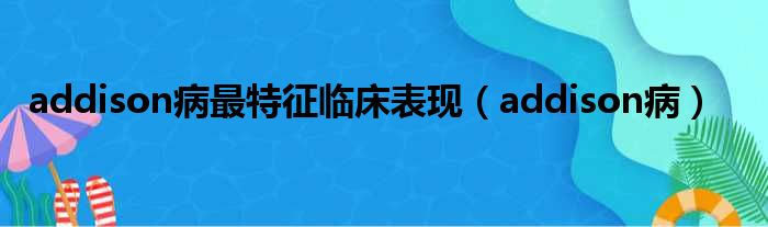 addison病最特征临床表现（addison病）