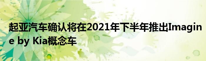 起亚汽车确认将在2021年下半年推出Imagine by Kia概念车