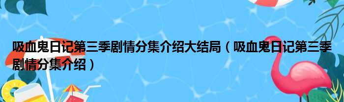 吸血鬼日记第三季剧情分集介绍大结局（吸血鬼日记第三季剧情分集介绍）