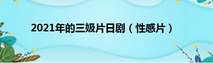 2021年的三㚫片日剧（性感片）