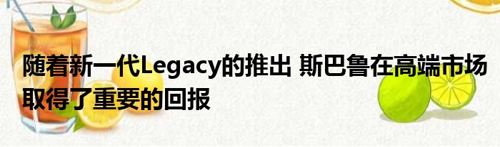 随着新一代Legacy的推出 斯巴鲁在高端市场取得了重要的回报