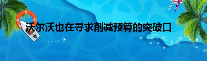 沃尔沃也在寻求削减预算的突破口