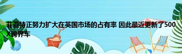 菲亚特正努力扩大在英国市场的占有率 因此最近更新了500X跨界车