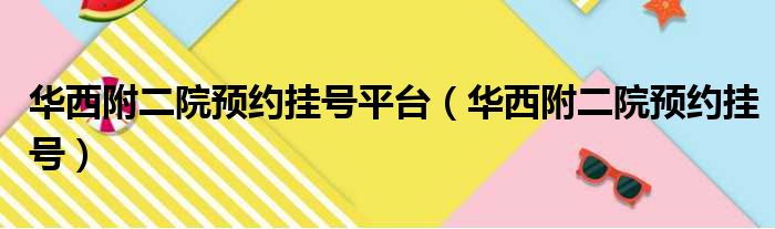 华西附二院预约挂号平台（华西附二院预约挂号）