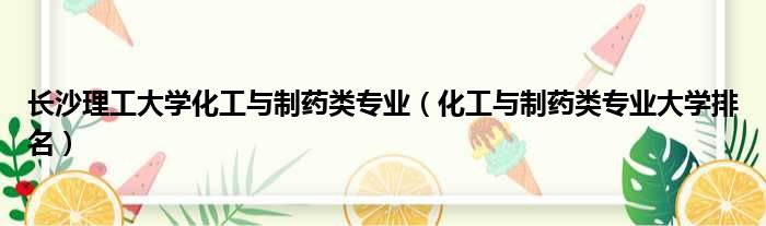 长沙理工大学化工与制药类专业（化工与制药类专业大学排名）