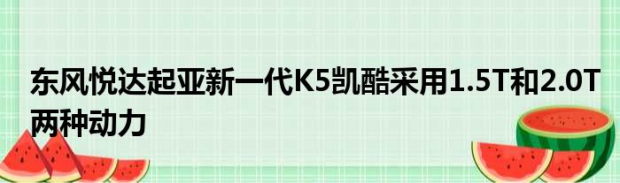 东风悦达起亚新一代K5凯酷采用1.5T和2.0T两种动力