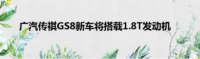 广汽传祺GS8新车将搭载1.8T发动机