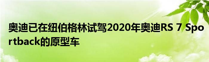 奥迪已在纽伯格林试驾2020年奥迪RS 7 Sportback的原型车