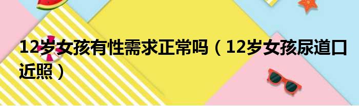 12岁女孩有性需求正常吗（12岁女孩尿道口近照）