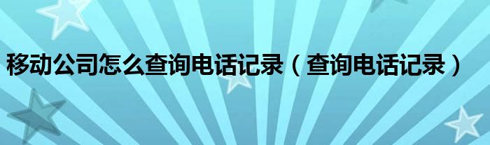 移动公司怎么查询电话记录（查询电话记录）