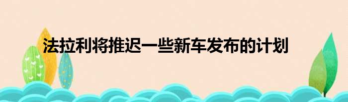 法拉利将推迟一些新车发布的计划