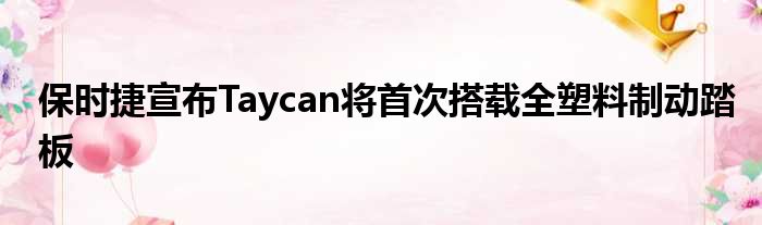 保时捷宣布Taycan将首次搭载全塑料制动踏板