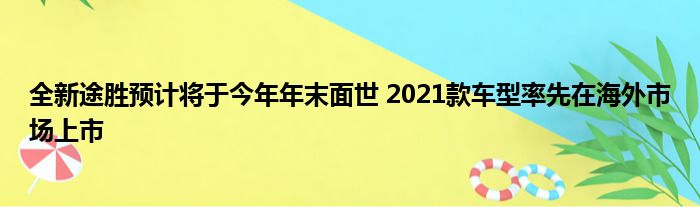 全新途胜预计将于今年年末面世 2021款车型率先在海外市场上市