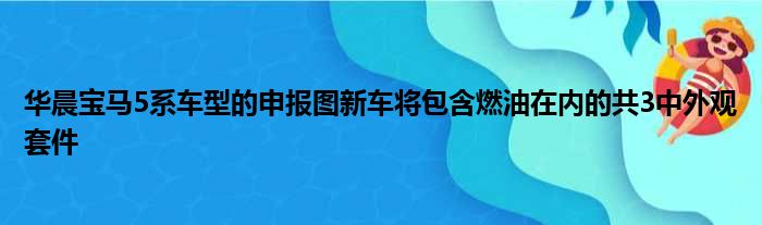 华晨宝马5系车型的申报图新车将包含燃油在内的共3中外观套件