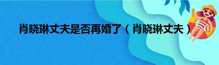 肖晓琳丈夫是否再婚了（肖晓琳丈夫）