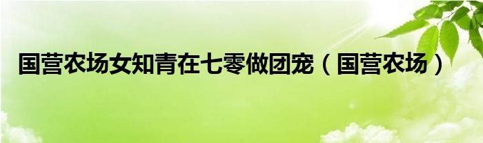 国营农场女知青在七零做团宠（国营农场）