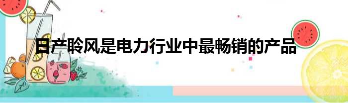 日产聆风是电力行业中最畅销的产品