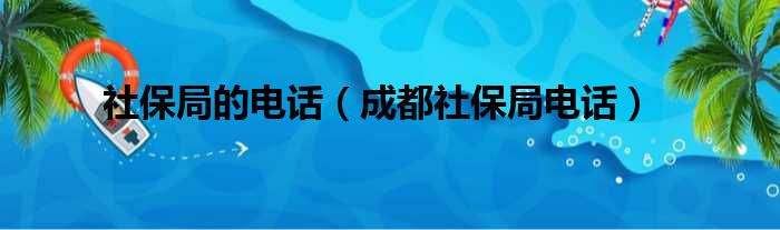 社保局的电话（成都社保局电话）