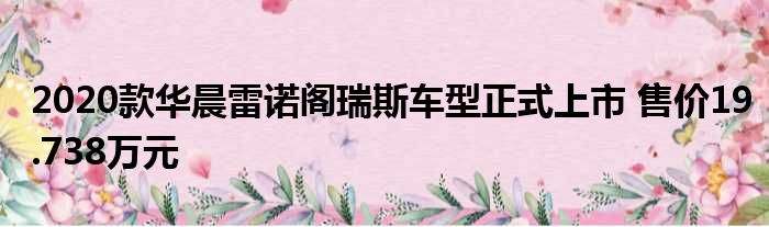 2020款华晨雷诺阁瑞斯车型正式上市 售价19.738万元