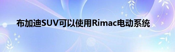 布加迪SUV可以使用Rimac电动系统