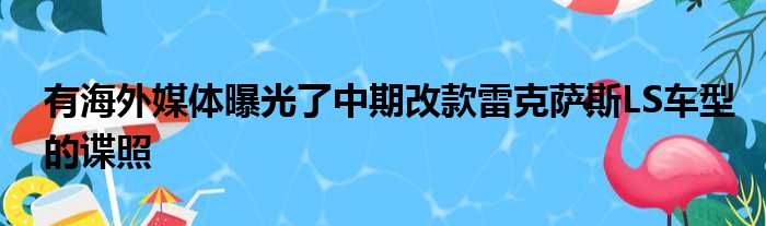 有海外媒体曝光了中期改款雷克萨斯LS车型的谍照