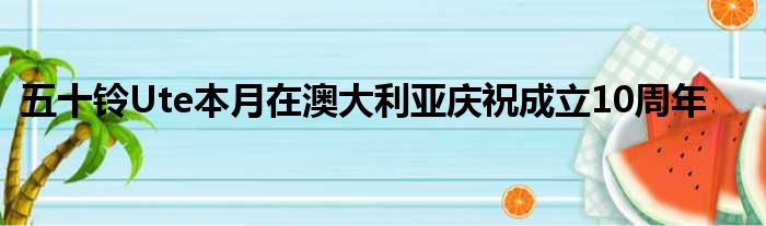 五十铃Ute本月在澳大利亚庆祝成立10周年