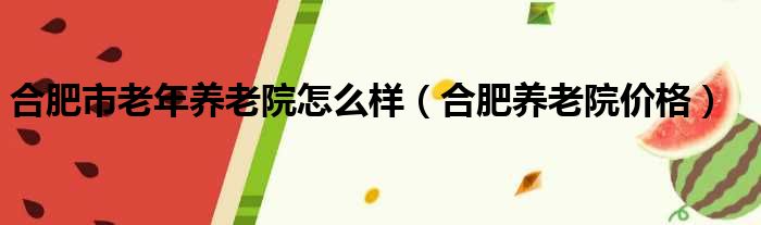 合肥市老年养老院怎么样（合肥养老院价格）