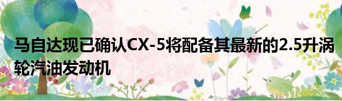 马自达现已确认CX-5将配备其最新的2.5升涡轮汽油发动机