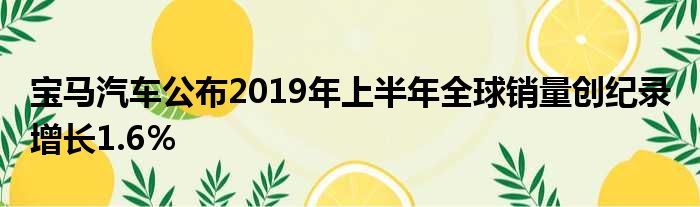 宝马汽车公布2019年上半年全球销量创纪录 增长1.6％