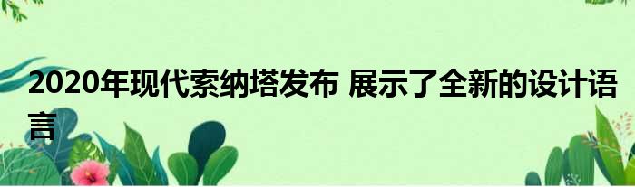 2020年现代索纳塔发布 展示了全新的设计语言