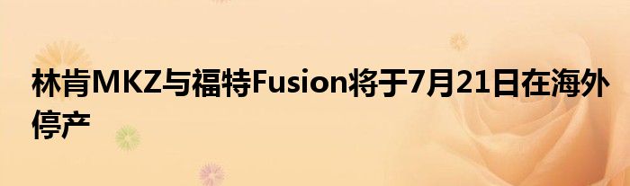 林肯MKZ与福特Fusion将于7月21日在海外停产