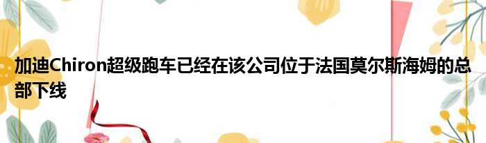 加迪Chiron超级跑车已经在该公司位于法国莫尔斯海姆的总部下线