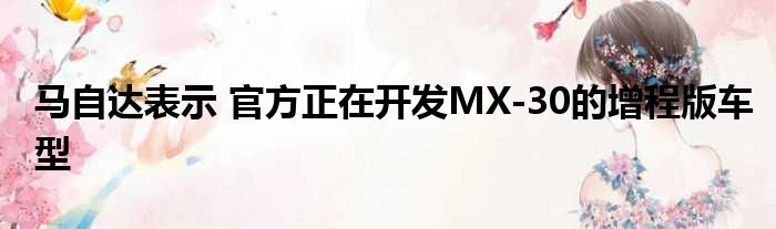 马自达表示 官方正在开发MX-30的增程版车型