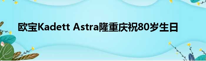 欧宝Kadett Astra隆重庆祝80岁生日