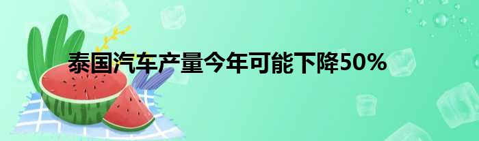 泰国汽车产量今年可能下降50%