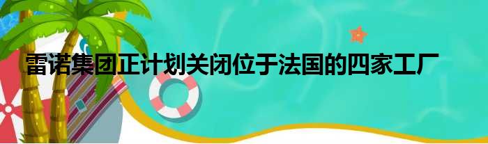 雷诺集团正计划关闭位于法国的四家工厂