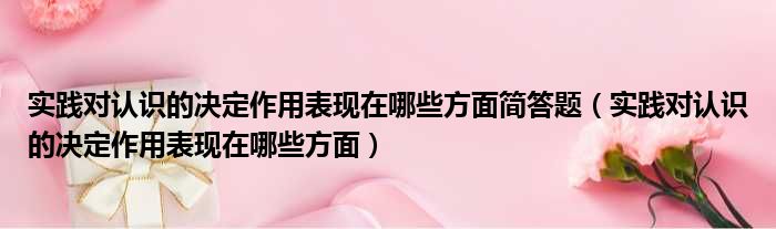 实践对认识的决定作用表现在哪些方面简答题（实践对认识的决定作用表现在哪些方面）